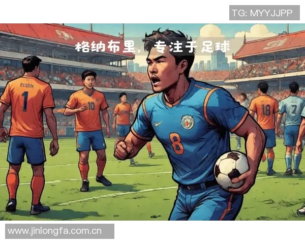 格纳布里专注当下不惧未来期待在赛场上展现最佳状态